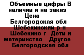 Объемные цифры.В наличии и на заказ. › Цена ­ 500 - Белгородская обл., Шебекинский р-н, Шебекино г. Дети и материнство » Другое   . Белгородская обл.